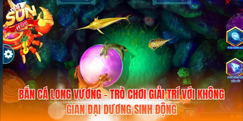 Bắn cá Long Vương - Trò chơi giải trí với không gian đại dương sinh động