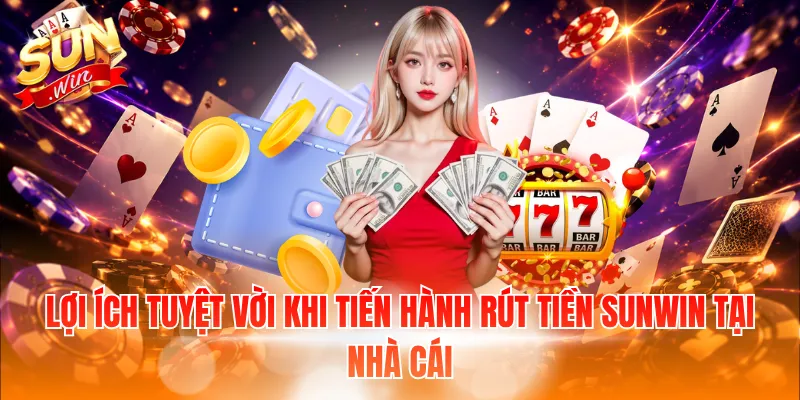 Lợi ích tuyệt vời khi tiến hành rút tiền Sunwin tại nhà cái
